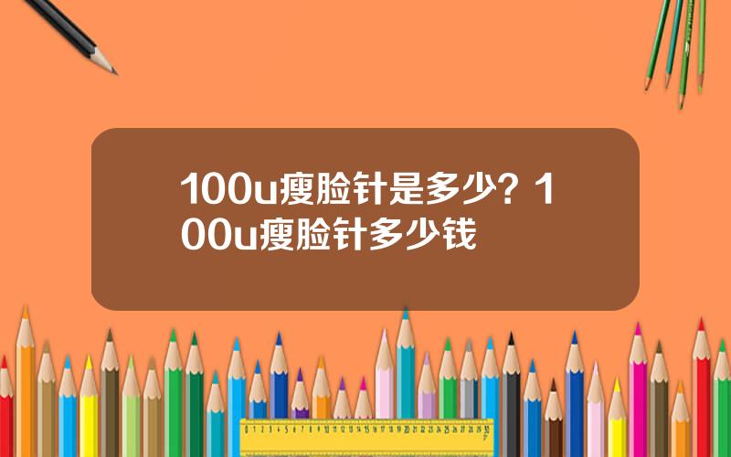 100u瘦脸针是多少？100u瘦脸针多少钱