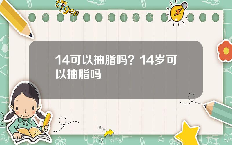 14可以抽脂吗？14岁可以抽脂吗