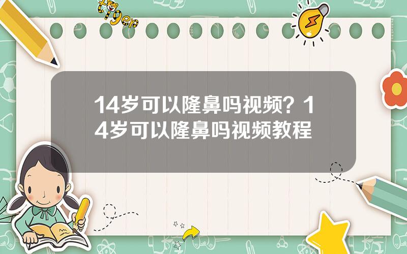 14岁可以隆鼻吗视频？14岁可以隆鼻吗视频教程
