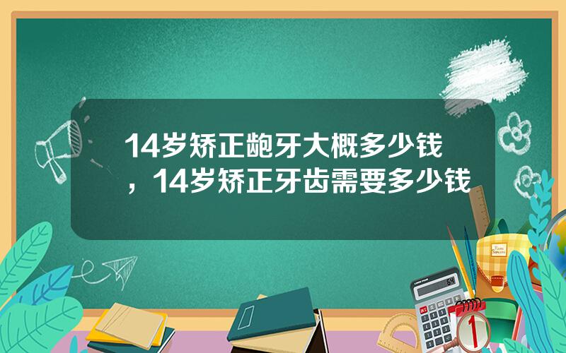 14岁矫正龅牙大概多少钱，14岁矫正牙齿需要多少钱