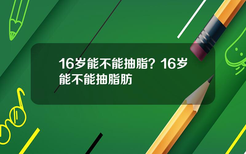 16岁能不能抽脂？16岁能不能抽脂肪