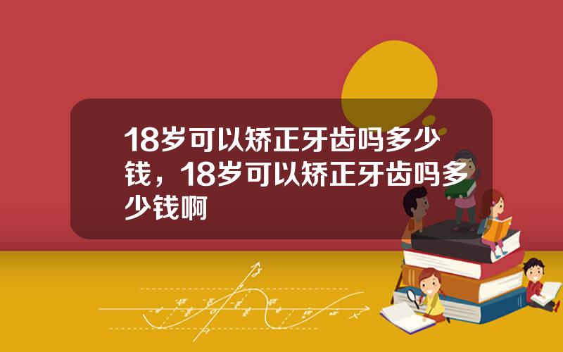 18岁可以矫正牙齿吗多少钱，18岁可以矫正牙齿吗多少钱啊