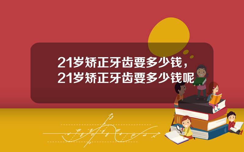 21岁矫正牙齿要多少钱，21岁矫正牙齿要多少钱呢