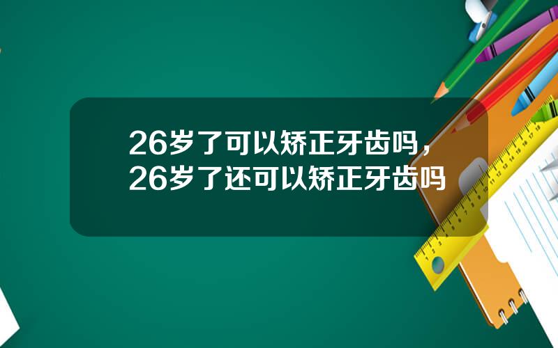 26岁了可以矫正牙齿吗，26岁了还可以矫正牙齿吗