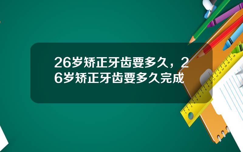 26岁矫正牙齿要多久，26岁矫正牙齿要多久完成