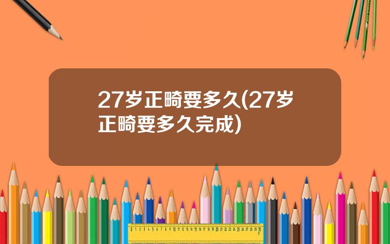27岁正畸要多久(27岁正畸要多久完成)