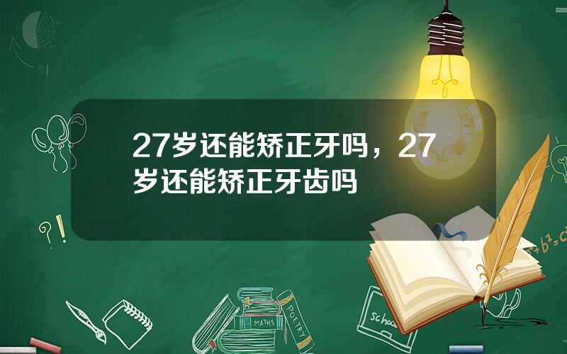 27岁还能矫正牙吗，27岁还能矫正牙齿吗