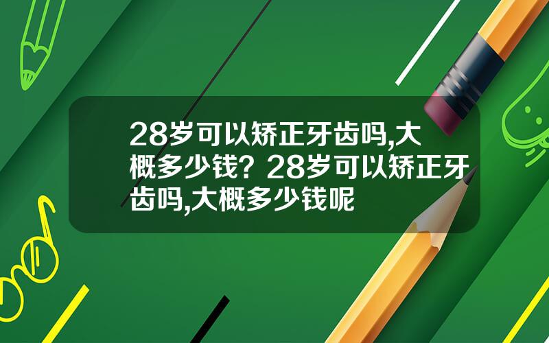 28岁可以矫正牙齿吗,大概多少钱？28岁可以矫正牙齿吗,大概多少钱呢