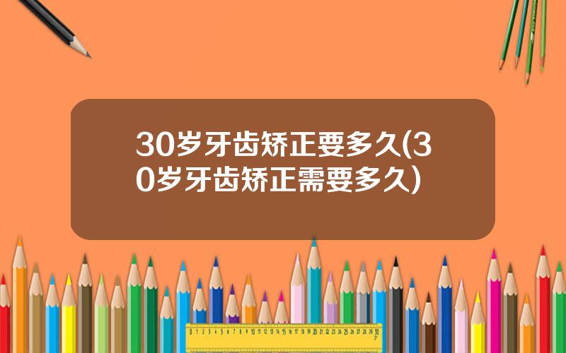 30岁牙齿矫正要多久(30岁牙齿矫正需要多久)