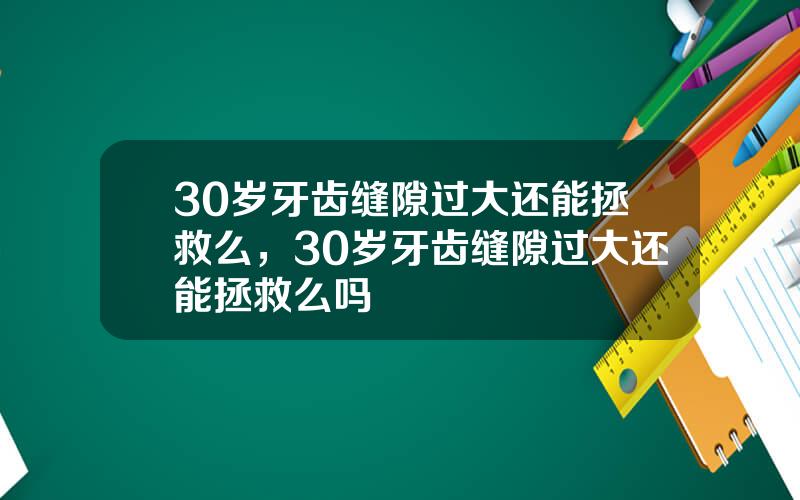 30岁牙齿缝隙过大还能拯救么，30岁牙齿缝隙过大还能拯救么吗