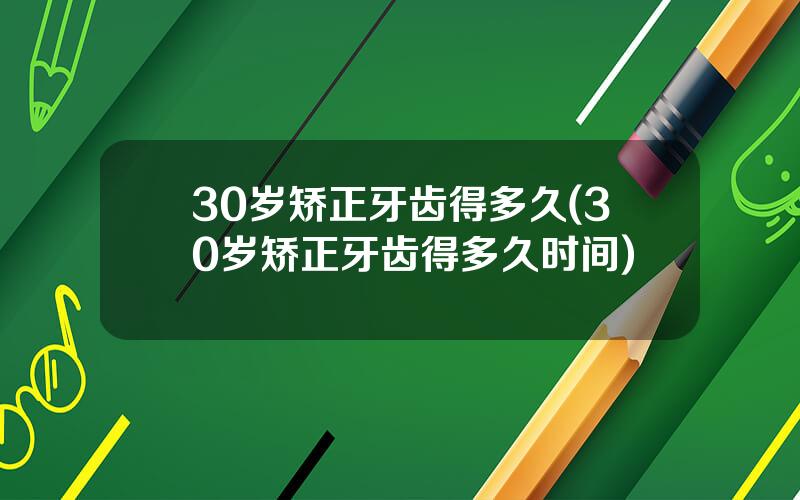 30岁矫正牙齿得多久(30岁矫正牙齿得多久时间)