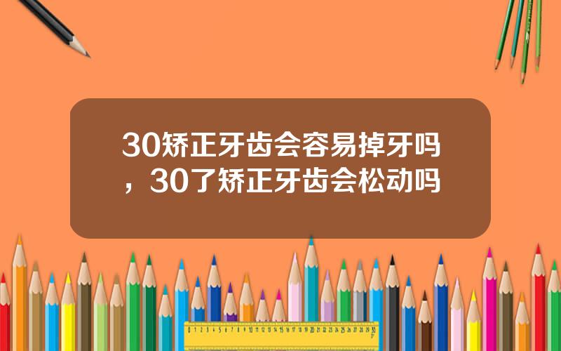 30矫正牙齿会容易掉牙吗，30了矫正牙齿会松动吗