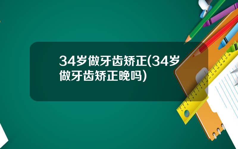 34岁做牙齿矫正(34岁做牙齿矫正晚吗)