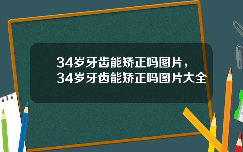 34岁牙齿能矫正吗图片，34岁牙齿能矫正吗图片大全
