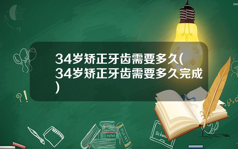 34岁矫正牙齿需要多久(34岁矫正牙齿需要多久完成)