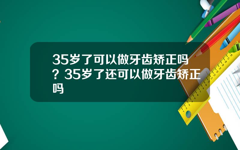 35岁了可以做牙齿矫正吗？35岁了还可以做牙齿矫正吗