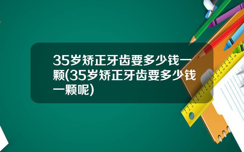 35岁矫正牙齿要多少钱一颗(35岁矫正牙齿要多少钱一颗呢)