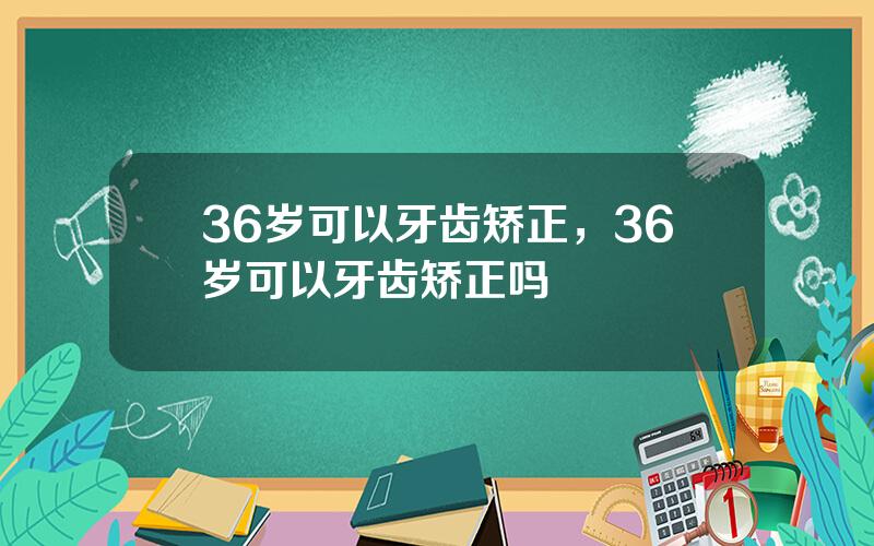 36岁可以牙齿矫正，36岁可以牙齿矫正吗