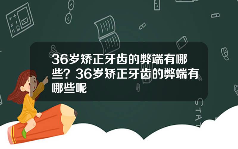 36岁矫正牙齿的弊端有哪些？36岁矫正牙齿的弊端有哪些呢