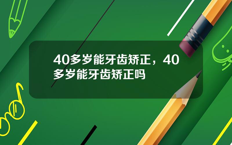 40多岁能牙齿矫正，40多岁能牙齿矫正吗