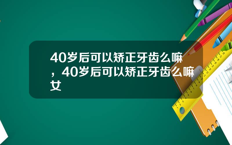 40岁后可以矫正牙齿么嘛，40岁后可以矫正牙齿么嘛女
