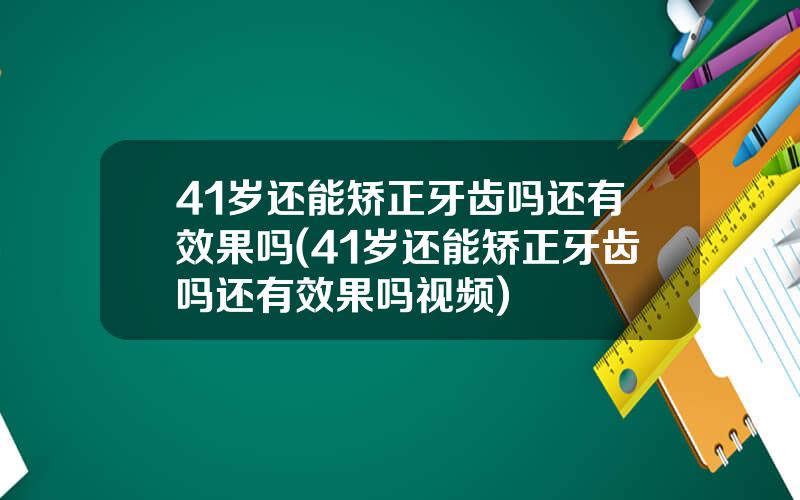 41岁还能矫正牙齿吗还有效果吗(41岁还能矫正牙齿吗还有效果吗视频)