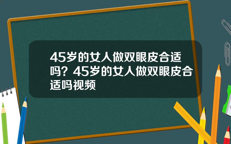 45岁的女人做双眼皮合适吗？45岁的女人做双眼皮合适吗视频