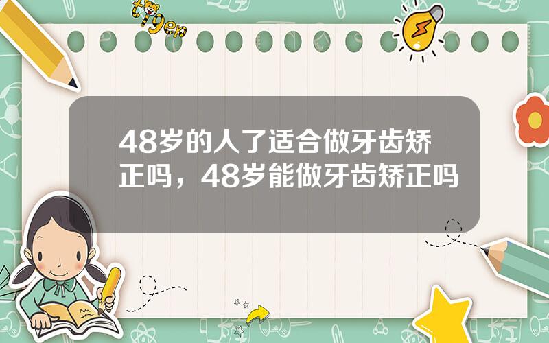 48岁的人了适合做牙齿矫正吗，48岁能做牙齿矫正吗
