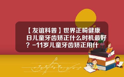 【友谊科普】世界正畸健康日儿童牙齿矫正什么时机最好？-11岁儿童牙齿矫正用什么材料