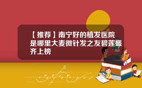 【推荐】南宁好的植发医院是哪里大麦微针发之友碧莲盛齐上榜