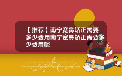 【推荐】南宁宽鼻矫正需要多少费用南宁宽鼻矫正需要多少费用呢