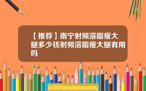 【推荐】南宁射频溶脂瘦大腿多少钱射频溶脂瘦大腿有用吗