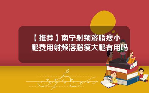 【推荐】南宁射频溶脂瘦小腿费用射频溶脂瘦大腿有用吗
