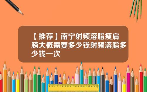 【推荐】南宁射频溶脂瘦肩膀大概需要多少钱射频溶脂多少钱一次