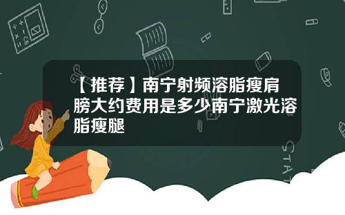 【推荐】南宁射频溶脂瘦肩膀大约费用是多少南宁激光溶脂瘦腿
