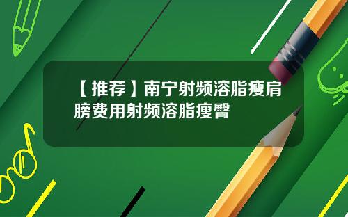 【推荐】南宁射频溶脂瘦肩膀费用射频溶脂瘦臀