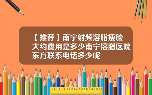 【推荐】南宁射频溶脂瘦脸大约费用是多少南宁溶脂医院东方联系电话多少呢