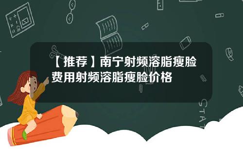 【推荐】南宁射频溶脂瘦脸费用射频溶脂瘦脸价格