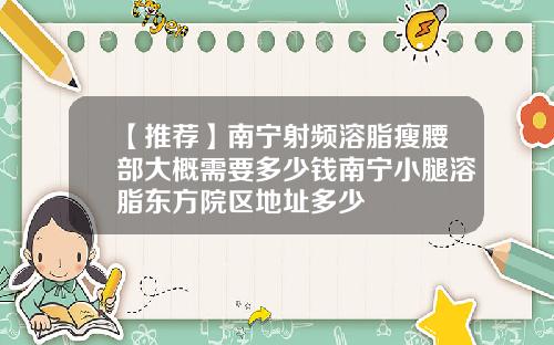 【推荐】南宁射频溶脂瘦腰部大概需要多少钱南宁小腿溶脂东方院区地址多少
