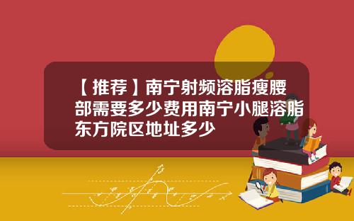 【推荐】南宁射频溶脂瘦腰部需要多少费用南宁小腿溶脂东方院区地址多少