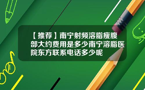【推荐】南宁射频溶脂瘦腹部大约费用是多少南宁溶脂医院东方联系电话多少呢