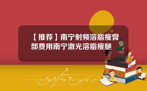 【推荐】南宁射频溶脂瘦臀部费用南宁激光溶脂瘦腿