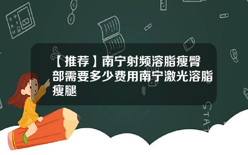 【推荐】南宁射频溶脂瘦臀部需要多少费用南宁激光溶脂瘦腿