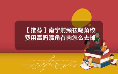 【推荐】南宁射频祛嘴角纹费用高吗嘴角有肉怎么去掉