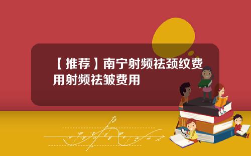【推荐】南宁射频祛颈纹费用射频祛皱费用