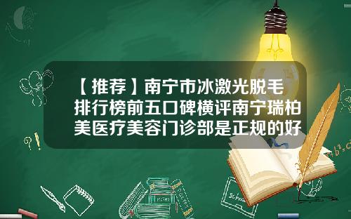 【推荐】南宁市冰激光脱毛排行榜前五口碑横评南宁瑞柏美医疗美容门诊部是正规的好医院