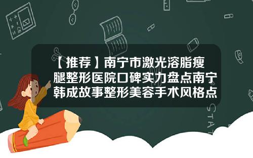 【推荐】南宁市激光溶脂瘦腿整形医院口碑实力盘点南宁韩成故事整形美容手术风格点评