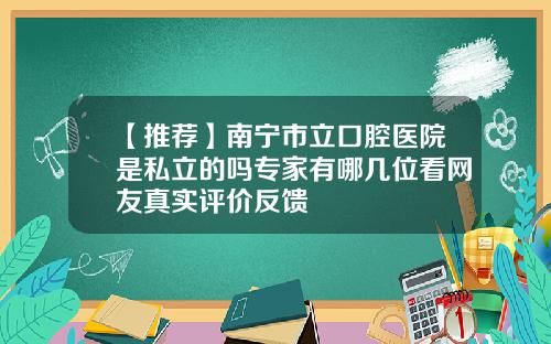 【推荐】南宁市立口腔医院是私立的吗专家有哪几位看网友真实评价反馈