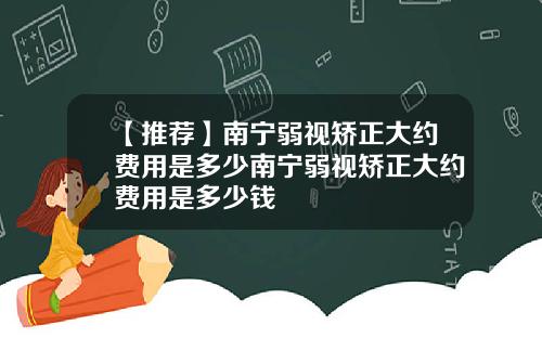 【推荐】南宁弱视矫正大约费用是多少南宁弱视矫正大约费用是多少钱