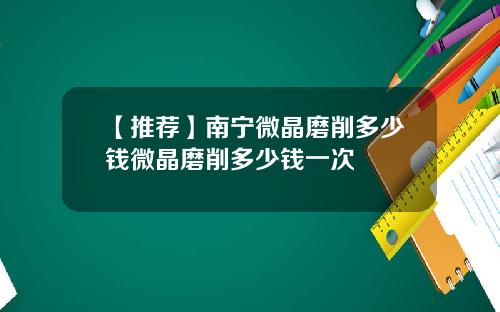 【推荐】南宁微晶磨削多少钱微晶磨削多少钱一次